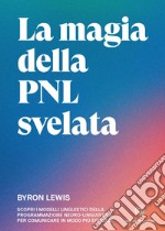 La magia della PNL svelata. Scopri i modelli linguistici della Programmazione Neuro-Linguistica per comunicare in modo più efficace libro