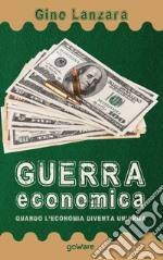 Guerra economica. Quando l'economia diventa un'arma libro