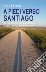 A piedi verso Santiago. 227 cose da sapere sul cammino francese da Saint-Jean-Pied-de-Port a Finisterre libro