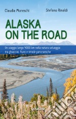 Alaska on the road. Un viaggio lungo 4000 km nella natura selvaggia tra ghiacciai, fiumi e strade panoramiche libro