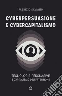 Cyberpersuasione e cybercapitalismo. Tecnologie persuasive e capitalismo dell'attenzione libro