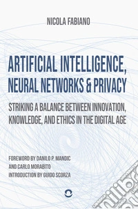Artificial intelligence, neural networks and privacy: striking a balance between innovation, knowledge, and ethics in the digital age libro