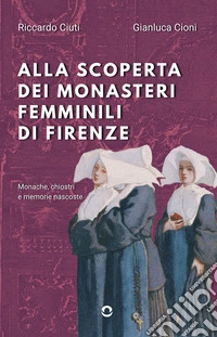 Alla scoperta dei monasteri femminili di Firenze. Monache, chiostri e memorie nascoste libro