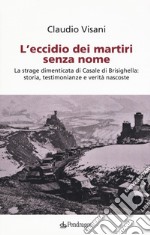 L'eccidio dei martiri senza nome. La strage dimenticata di Casale di Brisighella: storia, testimonianze e verità nascoste libro