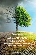 La guarigione del cuore. Trasformare il dolore in consapevolezza profonda e pace interiore libro