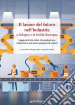 Il lavoro del futuro nell'industria a Bologna e in Emilia. Soppiantati dai robot che produciamo o destinati a una nuova proposta di valore? libro