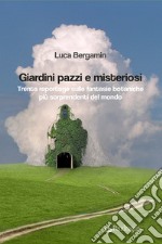 Giardini pazzi e misteriosi. Trenta reportage sulle fantasie botaniche più sorprendenti del mondo libro