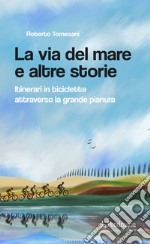 La via del mare e altre storie. Itinerari in bicicletta attraverso la grande pianura