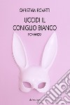 Uccidi il coniglio bianco libro di Rovatti Christian