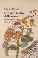 Nel gran teatro della natura. Maria Sibylla Merian donna d'arte e di scienza (1647-1717) libro