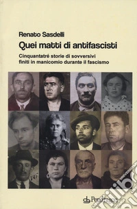 Quei matti di antifascisti. Cinquantatré storie di sovversivi finiti in manicomio durante il fascismo libro