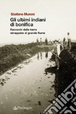 Gli ultimi indiani di bonifica. Racconti dalle terre strappate al grande fiume libro