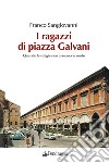 I ragazzi di Piazza Galvani. Quando le valigie non avevano le ruote libro di Sangiovanni Franco