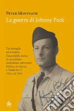 La guerra di Johnny Peck. Tra battaglie ed evasioni, l'incredibile storia di un soldato australiano attraverso l'Africa, la Grecia e l'Italia tra il 1941 e il 1945 libro