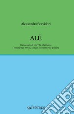 Alé. Il racconto di una vita attraverso l'esperienza civica, sociale, economica e politica libro