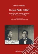 Il caso Paolo Fabbri. Il sacrificio della missione partigiana per la Liberazione di Bologna libro