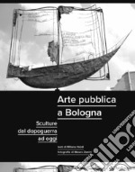 Arte pubblica a Bologna. Sculture dal dopoguerra ad oggi. Ediz. illustrata