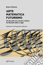 Arte matematica futurismo. Un racconto tra scienza e pittura da Giacomo Balla a oggi libro