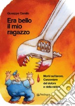 Era bello il mio ragazzo. Morti sul lavoro. Canzoniere del dolore e della rabbia libro