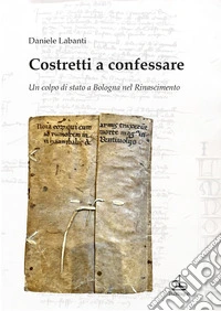 Costretti a confessare. Un colpo di stato a Bologna nel Rinascimento libro