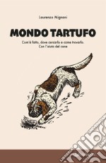 Mondo tartufo. Com'è fatto, dove cercarlo e come trovarlo. Con l'aiuto del cane libro