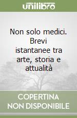 Non solo medici. Brevi istantanee tra arte, storia e attualità libro