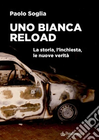 Uno Bianca Reload. La storia, l'inchiesta, le nuove verità libro