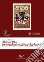 «Italy our Ally». La propaganda italiana in Gran Bretagna durante la prima guerra mondiale libro