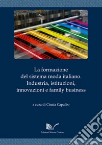 La formazione del sistema moda italiano. Industria, istituzioni, innovazioni e family business libro