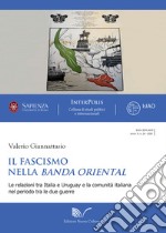 Il fascismo nella Banda Oriental. Le relazioni tra Italia e Uruguay e la comunità italiana nel periodo tra le due guerre libro