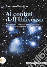 Ai confini dell'universo. Un viaggio nel cosmo alla velocità della luce tra stelle, pianeti e galassie, alla ricerca della vita