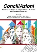 ConciliAzioni. Azioni di sostegno ai tempi di vita e di lavoro delle donne lavoratrici libro