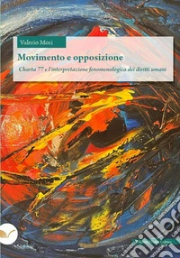 Movimento e opposizione. Charta 77 e l'interpretazione fenomenologica dei diritti umani libro