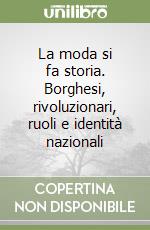 La moda si fa storia. Borghesi, rivoluzionari, ruoli e identità nazionali libro