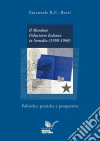 Il mandato fiduciario italiano in Somalia (1950-1960). Politiche, pratiche e prospettive libro
