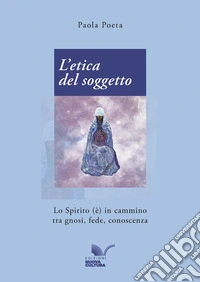L'etica del soggetto. Lo Spirito (è) in cammino tra gnosi, fede, conoscenza libro