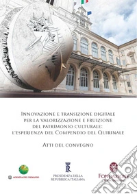 Innovazione e transizione digitale per la valorizzazione e fruizione del patrimonio culturale. L'esperienza del Compendio del Quirinale. Atti del Convegno libro