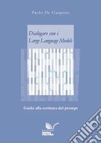 Dialogare con i Large Language Models. Guida alla scrittura del prompt libro