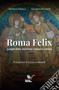 Roma Felix. Luoghi della memoria cristiana a Roma. Ediz. anastatica libro