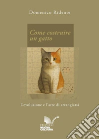 Come costruire un gatto. L'evoluzione e l'arte di arrangiarsi libro