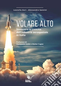 Volare alto. Sostenere la crescita dell'industria aerospaziale in Italia libro