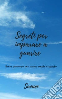 Segreti per imparare a guarire. Breve corso per corpo, mente e spirito libro