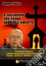 A colloquio con padre Gabriele Amorth. L'opera di Satana, la sua azione ordinaria e straordinaria, la morte, il giudizio, l'inferno, il purgatorio e il paradiso libro