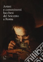Artisti e committenti lucchesi del Seicento a Roma