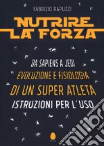 Nutrire la forza. Da Sapiens a Jedi: evoluzione e fisiologia di un super atleta. Istruzioni per l'uso