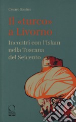 Il «turco» a Livorno. Incontri con l'Islam nella Toscana del Seicento libro