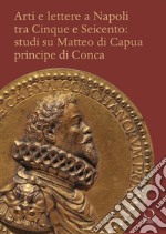 Arti e lettere a Napoli tra Cinque e Seicento: studi su Matteo di Capua Principe di Conca libro