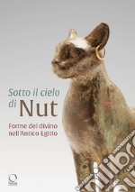 Sotto il cielo di Nut. Forme del divino nell'Antico Egitto. Ediz. a colori libro