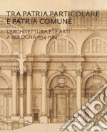 Tra patria particolare e patria comune. L'architettura e le arti a Bologna 1534-1584 libro