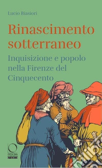 Rinascimento sotterraneo. Inquisizione e popolo nella Firenze del Cinquecento